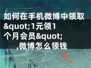 如何在手機微博中領(lǐng)取&quot;1元領(lǐng)1個月會員&quot;,微博怎么領(lǐng)錢