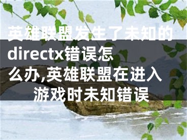 英雄聯(lián)盟發(fā)生了未知的directx錯(cuò)誤怎么辦,英雄聯(lián)盟在進(jìn)入游戲時(shí)未知錯(cuò)誤