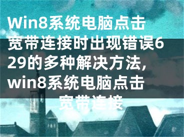 Win8系統(tǒng)電腦點擊寬帶連接時出現(xiàn)錯誤629的多種解決方法,win8系統(tǒng)電腦點擊寬帶連接