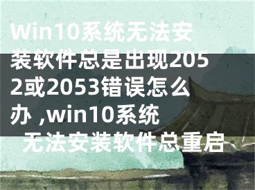 Win10系統(tǒng)無法安裝軟件總是出現(xiàn)2052或2053錯(cuò)誤怎么辦 ,win10系統(tǒng)無法安裝軟件總重啟