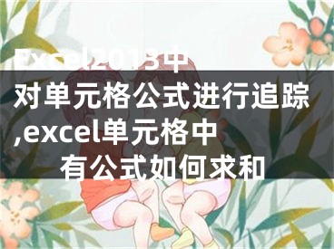 Excel2013中對單元格公式進行追蹤,excel單元格中有公式如何求和