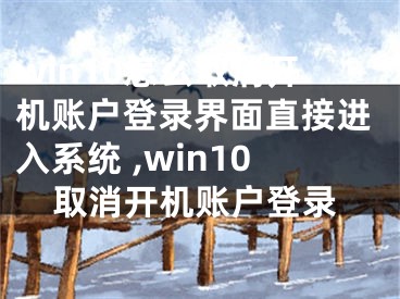 win10怎么取消開機賬戶登錄界面直接進入系統(tǒng) ,win10取消開機賬戶登錄