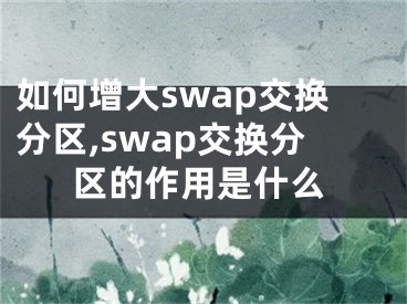 如何增大swap交換分區(qū),swap交換分區(qū)的作用是什么