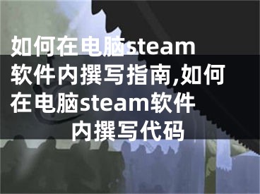 如何在電腦steam軟件內(nèi)撰寫指南,如何在電腦steam軟件內(nèi)撰寫代碼