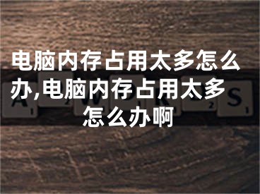 電腦內(nèi)存占用太多怎么辦,電腦內(nèi)存占用太多怎么辦啊