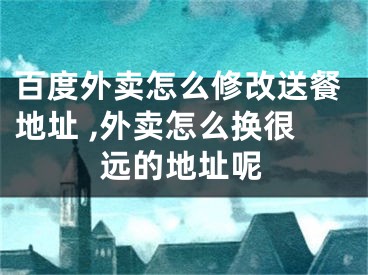 百度外賣怎么修改送餐地址 ,外賣怎么換很遠(yuǎn)的地址呢