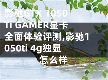 影馳GTX 1050Ti GAMER顯卡全面體驗(yàn)評(píng)測(cè),影馳1050ti 4g獨(dú)顯怎么樣