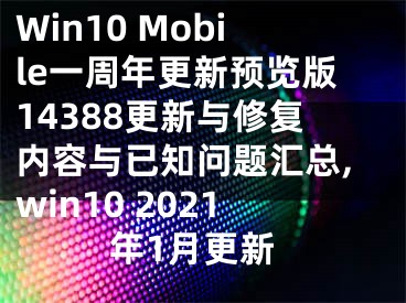 Win10 Mobile一周年更新預(yù)覽版14388更新與修復(fù)內(nèi)容與已知問題匯總,win10 2021年1月更新