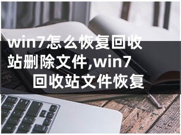 win7怎么恢復(fù)回收站刪除文件,win7回收站文件恢復(fù)