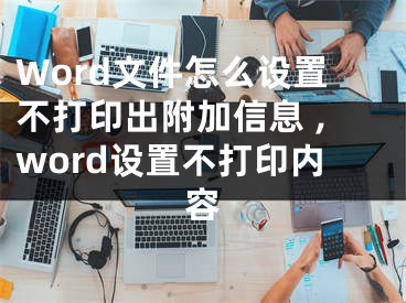 Word文件怎么設(shè)置不打印出附加信息 ,word設(shè)置不打印內(nèi)容