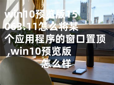 win10預(yù)覽版15063.11怎么將某個應(yīng)用程序的窗口置頂 ,win10預(yù)覽版怎么樣