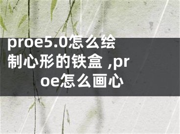 proe5.0怎么繪制心形的鐵盒 ,proe怎么畫心