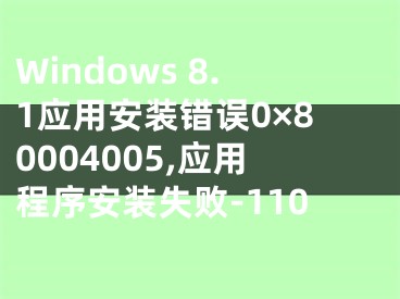 Windows 8.1應(yīng)用安裝錯(cuò)誤0×80004005,應(yīng)用程序安裝失敗-110