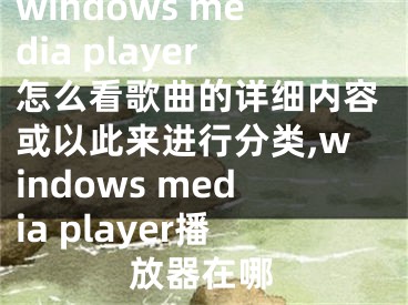 windows media player怎么看歌曲的詳細(xì)內(nèi)容或以此來(lái)進(jìn)行分類(lèi),windows media player播放器在哪