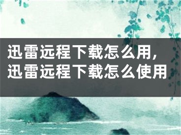 迅雷遠(yuǎn)程下載怎么用,迅雷遠(yuǎn)程下載怎么使用