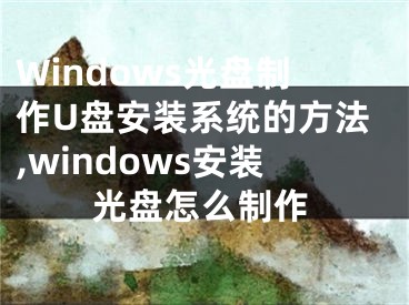 Windows光盤制作U盤安裝系統(tǒng)的方法,windows安裝光盤怎么制作