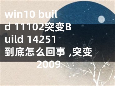 win10 build 11102突變Build 14251到底怎么回事 ,突變2009