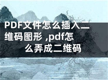 PDF文件怎么插入二維碼圖形 ,pdf怎么弄成二維碼