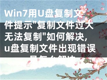 Win7用U盤復(fù)制文件提示"復(fù)制文件過大無法復(fù)制"如何解決,u盤復(fù)制文件出現(xiàn)錯(cuò)誤是怎么解決