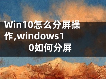 Win10怎么分屏操作,windows10如何分屏