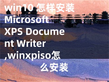 win10 怎樣安裝Microsoft XPS Document Writer ,winxpiso怎么安裝