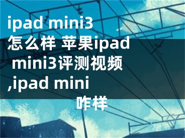 ipad mini3怎么樣 蘋果ipad mini3評(píng)測(cè)視頻,ipad mini咋樣