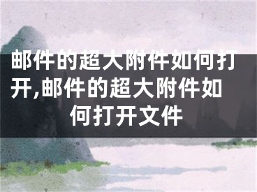 郵件的超大附件如何打開,郵件的超大附件如何打開文件