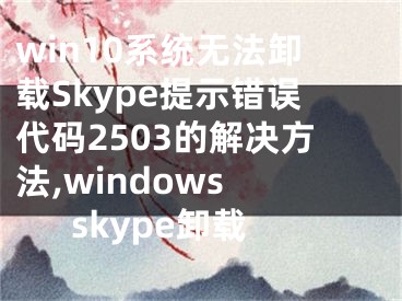 win10系統(tǒng)無法卸載Skype提示錯(cuò)誤代碼2503的解決方法,windows skype卸載