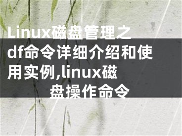 Linux磁盤管理之df命令詳細(xì)介紹和使用實(shí)例,linux磁盤操作命令