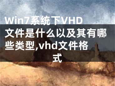 Win7系統(tǒng)下VHD文件是什么以及其有哪些類型,vhd文件格式