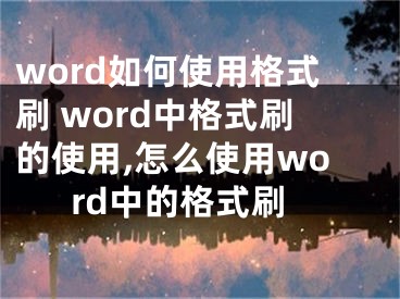 word如何使用格式刷 word中格式刷的使用,怎么使用word中的格式刷