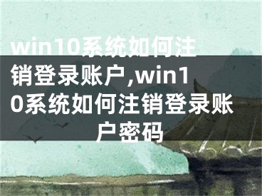 win10系統(tǒng)如何注銷(xiāo)登錄賬戶,win10系統(tǒng)如何注銷(xiāo)登錄賬戶密碼