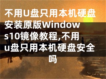 不用U盤只用本機(jī)硬盤安裝原版Windows10鏡像教程,不用u盤只用本機(jī)硬盤安全嗎