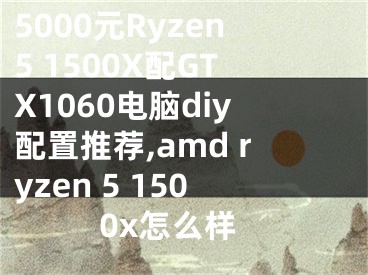 5000元Ryzen5 1500X配GTX1060電腦diy配置推薦,amd ryzen 5 1500x怎么樣