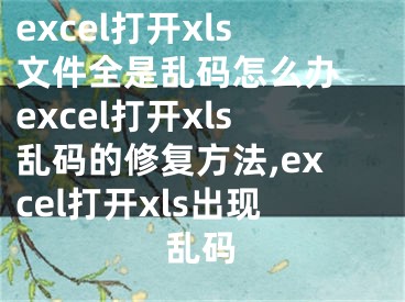 excel打開xls文件全是亂碼怎么辦 excel打開xls亂碼的修復(fù)方法,excel打開xls出現(xiàn)亂碼