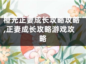 橙光正妻成長攻略攻略,正妻成長攻略游戲攻略