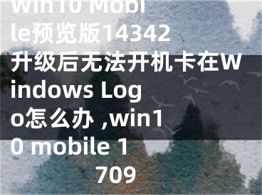 Win10 Mobile預(yù)覽版14342升級后無法開機卡在Windows Logo怎么辦 ,win10 mobile 1709