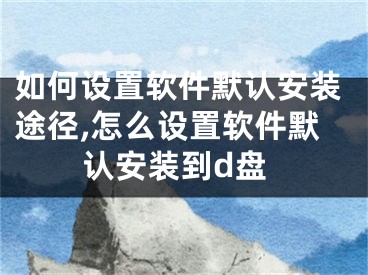 如何設(shè)置軟件默認(rèn)安裝途徑,怎么設(shè)置軟件默認(rèn)安裝到d盤