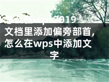 怎么在wps2019文檔里添加偏旁部首,怎么在wps中添加文字