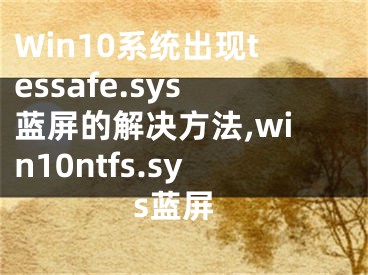 Win10系統(tǒng)出現(xiàn)tessafe.sys藍(lán)屏的解決方法,win10ntfs.sys藍(lán)屏