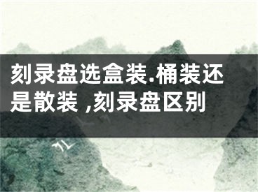 刻錄盤選盒裝.桶裝還是散裝 ,刻錄盤區(qū)別