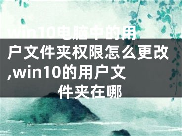 win10電腦中的用戶文件夾權(quán)限怎么更改,win10的用戶文件夾在哪