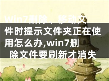 Win7刪除、移動(dòng)文件時(shí)提示文件夾正在使用怎么辦,win7刪除文件要刷新才消失