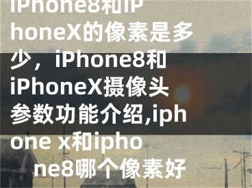 iPhone8和iPhoneX的像素是多少，iPhone8和iPhoneX攝像頭參數(shù)功能介紹,iphone x和iphone8哪個(gè)像素好