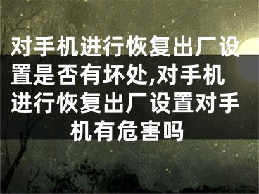 對(duì)手機(jī)進(jìn)行恢復(fù)出廠設(shè)置是否有壞處,對(duì)手機(jī)進(jìn)行恢復(fù)出廠設(shè)置對(duì)手機(jī)有危害嗎