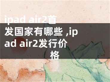 ipad air2首發(fā)國(guó)家有哪些 ,ipad air2發(fā)行價(jià)格