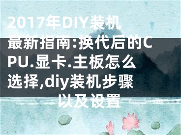 2017年DIY裝機(jī)最新指南:換代后的CPU.顯卡.主板怎么選擇,diy裝機(jī)步驟以及設(shè)置