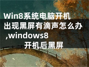 Win8系統(tǒng)電腦開機(jī)出現(xiàn)黑屏有滴聲怎么辦 ,windows8開機(jī)后黑屏