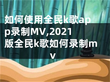 如何使用全民k歌app錄制MV,2021版全民k歌如何錄制mv