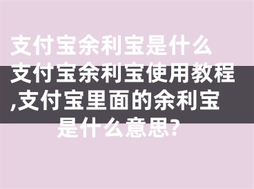 支付寶余利寶是什么 支付寶余利寶使用教程,支付寶里面的余利寶是什么意思?